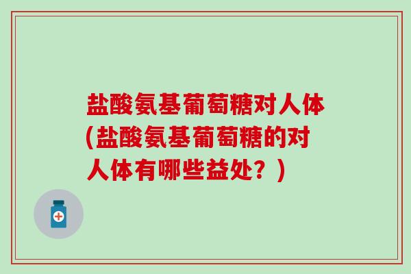 盐酸氨基葡萄糖对人体(盐酸氨基葡萄糖的对人体有哪些益处？)