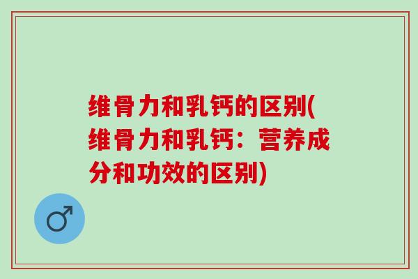 维骨力和乳钙的区别(维骨力和乳钙:营养成分和功效的区别) 维骨力和乳钙的区别(维骨力和乳钙:营养成分和功效的区别)