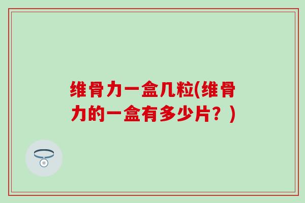 维骨力一盒几粒(维骨力的一盒有多少片？)
