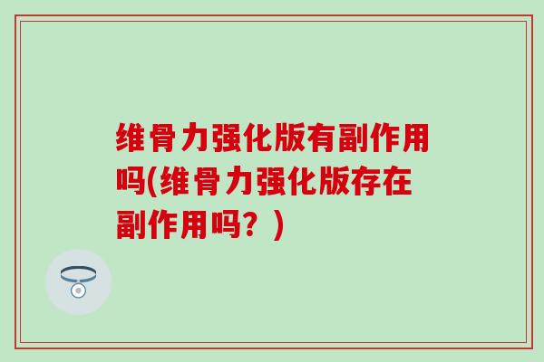 维骨力强化版有副作用吗(维骨力强化版存在副作用吗？)