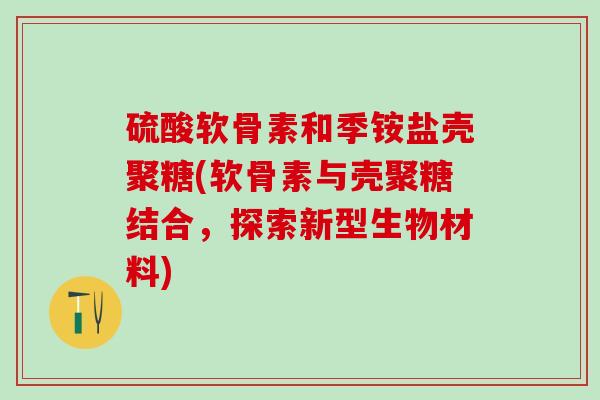 硫酸软骨素和季铵盐壳聚糖(软骨素与壳聚糖结合，探索新型生物材料)