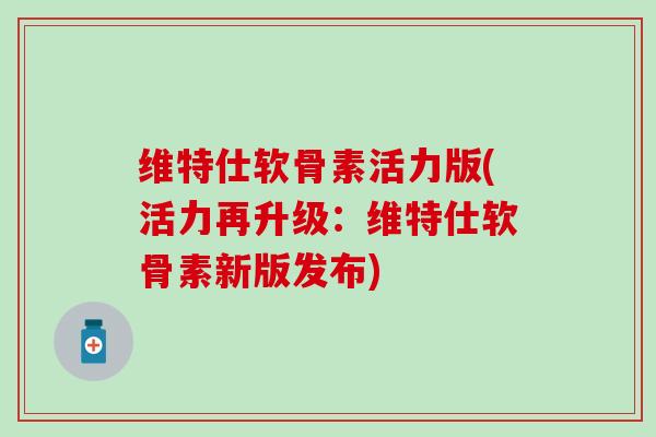 维特仕软骨素活力版(活力再升级：维特仕软骨素新版发布)