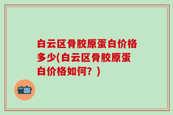 白云区骨胶原蛋白价格多少(白云区骨胶原蛋白价格如何？)
