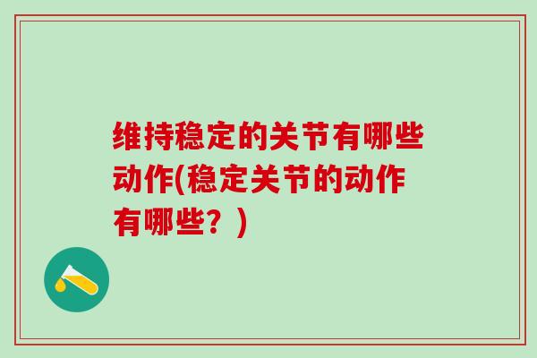 维持稳定的关节有哪些动作(稳定关节的动作有哪些？)