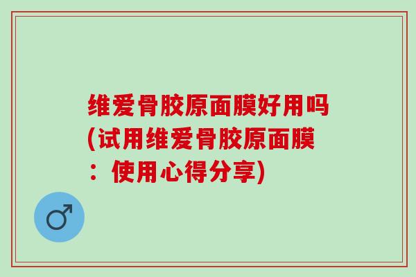 维爱骨胶原面膜好用吗(试用维爱骨胶原面膜：使用心得分享)