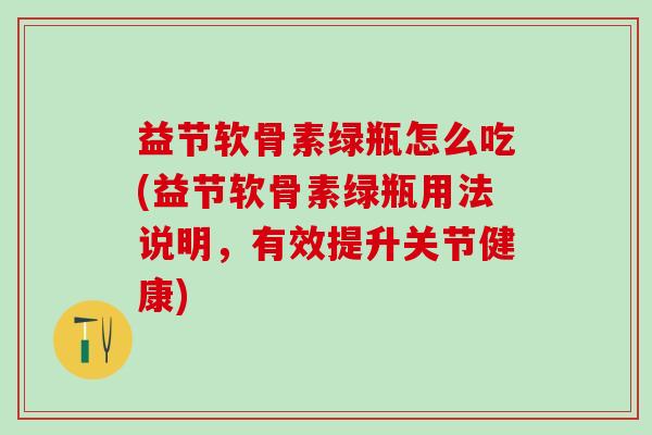 益节软骨素绿瓶怎么吃(益节软骨素绿瓶用法说明，有效提升关节健康)