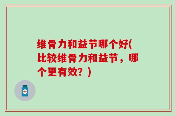 维骨力和益节哪个好(比较维骨力和益节，哪个更有效？)