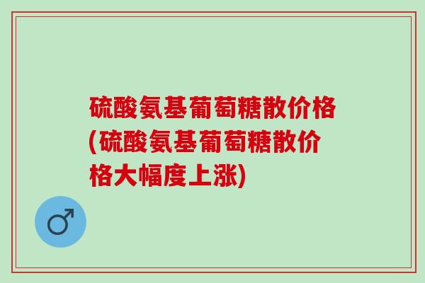 硫酸氨基葡萄糖散价格(硫酸氨基葡萄糖散价格大幅度上涨)