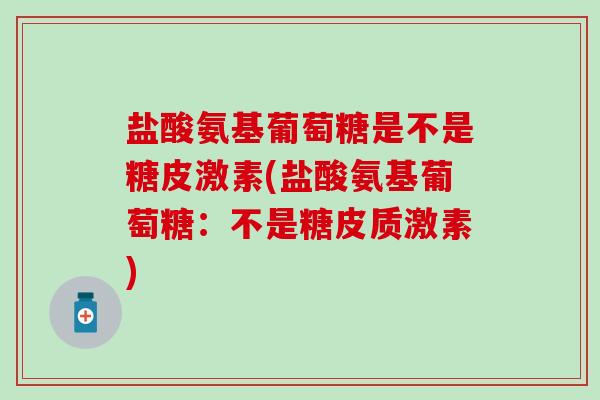 盐酸氨基葡萄糖是不是糖皮激素(盐酸氨基葡萄糖：不是糖皮质激素)