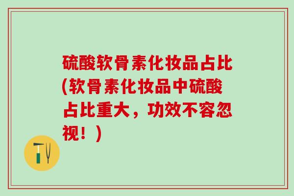 硫酸软骨素化妆品占比(软骨素化妆品中硫酸占比重大，功效不容忽视！)