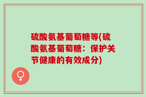 硫酸氨基葡萄糖等(硫酸氨基葡萄糖：保护关节健康的有效成分)