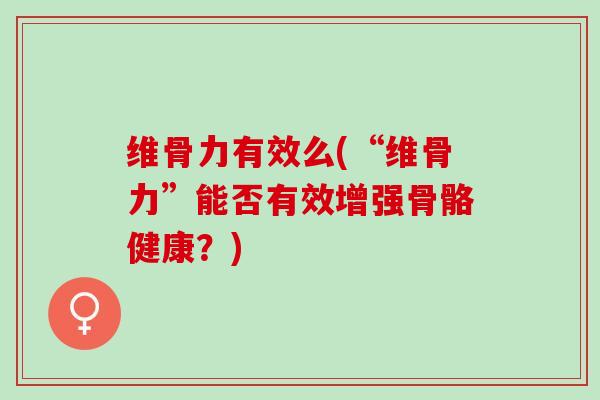 维骨力有效么(“维骨力”能否有效增强骨骼健康？)