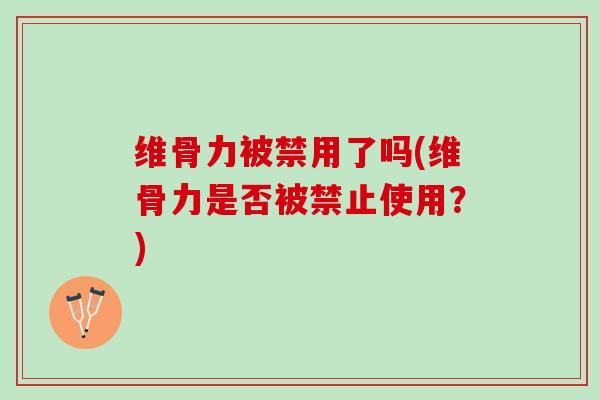 维骨力被禁用了吗(维骨力是否被禁止使用？)