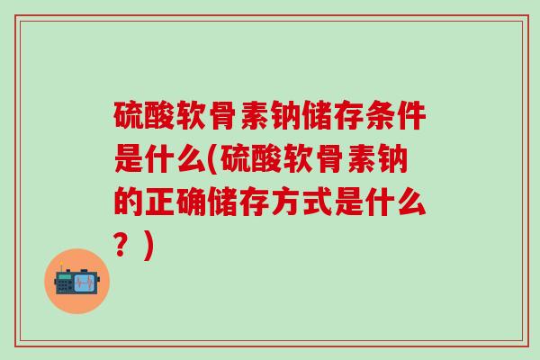 硫酸软骨素钠储存条件是什么(硫酸软骨素钠的正确储存方式是什么？)