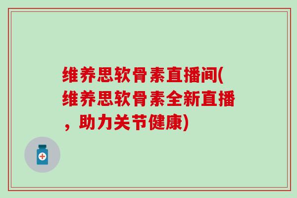 维养思软骨素直播间(维养思软骨素全新直播，助力关节健康)
