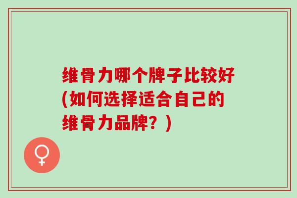 维骨力哪个牌子比较好(如何选择适合自己的维骨力品牌？)
