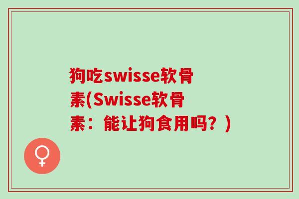 狗吃swisse软骨素(Swisse软骨素：能让狗食用吗？)