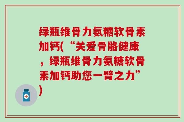 绿瓶维骨力氨糖软骨素加钙(“关爱骨骼健康，绿瓶维骨力氨糖软骨素加钙助您一臂之力”)