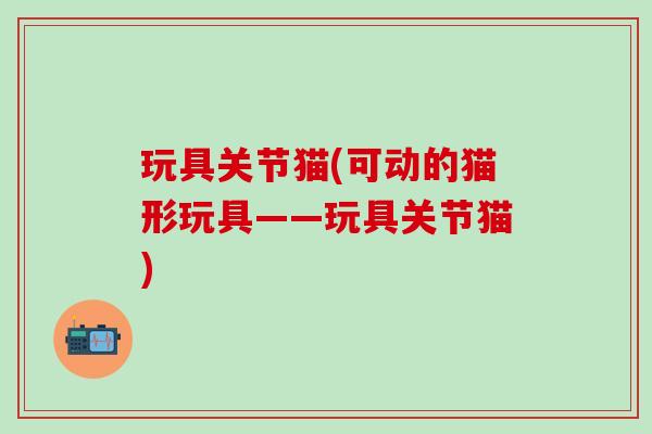玩具关节猫(可动的猫形玩具——玩具关节猫)