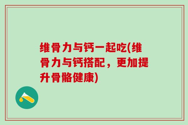 维骨力与钙一起吃(维骨力与钙搭配，更加提升骨骼健康)