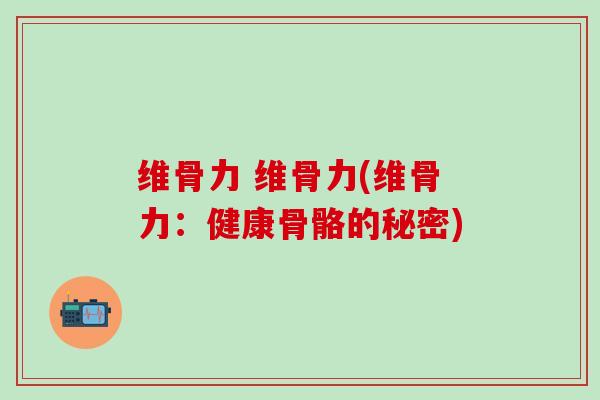 维骨力 维骨力(维骨力：健康骨骼的秘密)