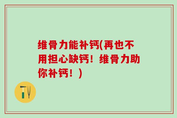维骨力能补钙(再也不用担心缺钙！维骨力助你补钙！)