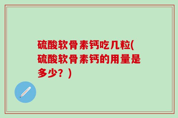 硫酸软骨素钙吃几粒(硫酸软骨素钙的用量是多少？)