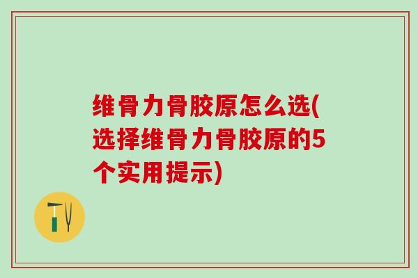 维骨力骨胶原怎么选(选择维骨力骨胶原的5个实用提示)