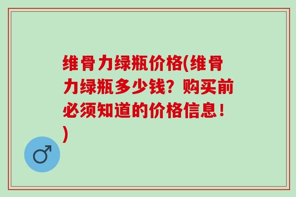 维骨力绿瓶价格(维骨力绿瓶多少钱？购买前必须知道的价格信息！)