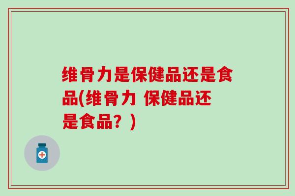 维骨力是保健品还是食品(维骨力 保健品还是食品？)