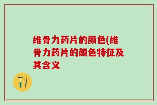 维骨力药片的颜色(维骨力药片的颜色特征及其含义
