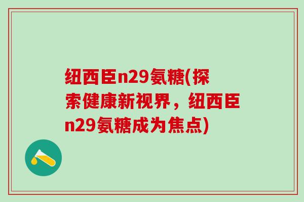 纽西臣n29氨糖(探索健康新视界，纽西臣n29氨糖成为焦点)