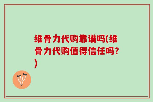 维骨力代购靠谱吗(维骨力代购值得信任吗？)