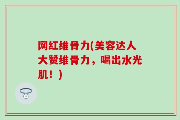 网红维骨力(美容达人大赞维骨力，喝出水光肌！)