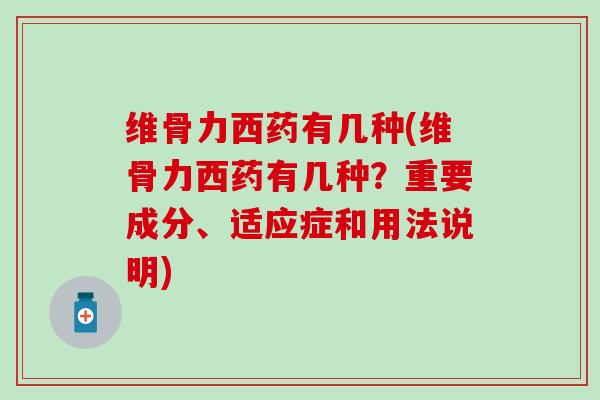 维骨力西药有几种(维骨力西药有几种？重要成分、适应症和用法说明)