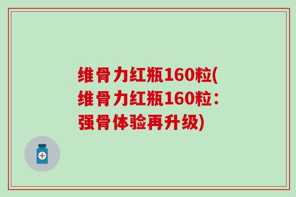 维骨力红瓶160粒(维骨力红瓶160粒：强骨体验再升级)