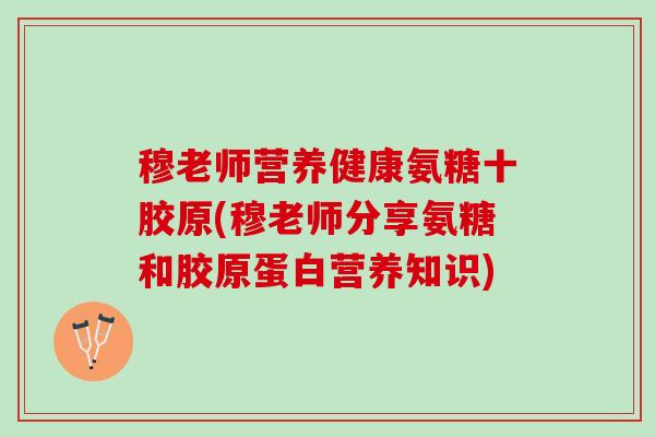 穆老师营养健康氨糖十胶原(穆老师分享氨糖和胶原蛋白营养知识)
