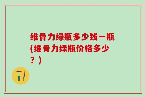 维骨力绿瓶多少钱一瓶(维骨力绿瓶价格多少？)