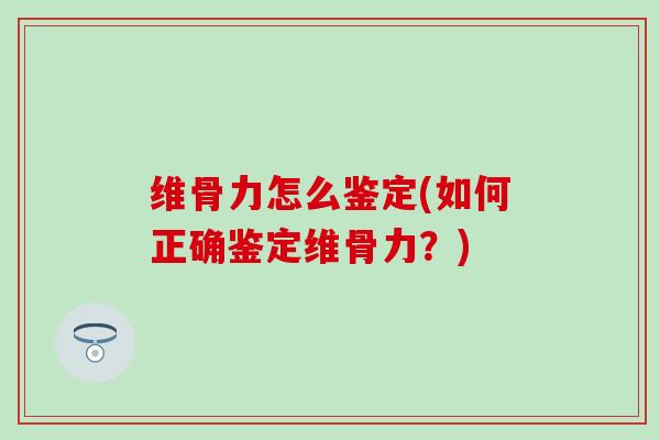 维骨力怎么鉴定(如何正确鉴定维骨力？)