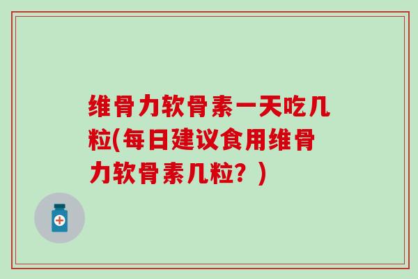 维骨力软骨素一天吃几粒(每日建议食用维骨力软骨素几粒？)
