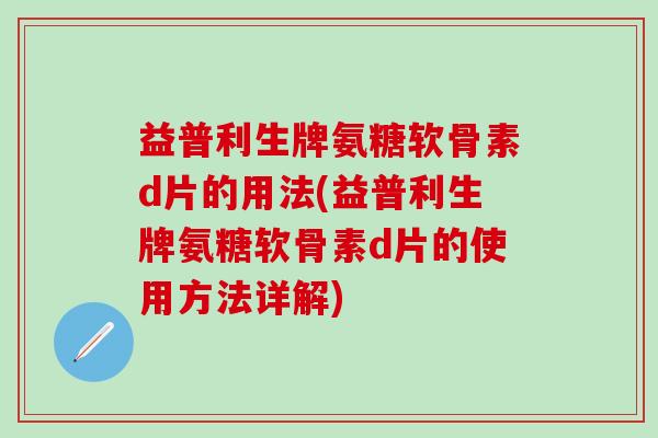 益普利生牌氨糖软骨素d片的用法(益普利生牌氨糖软骨素d片的使用方法详解)