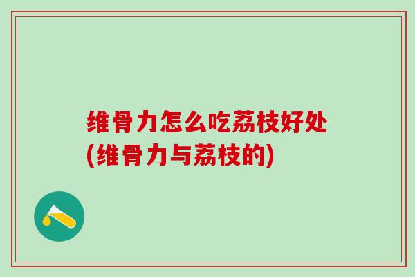 维骨力怎么吃荔枝好处(维骨力与荔枝的)