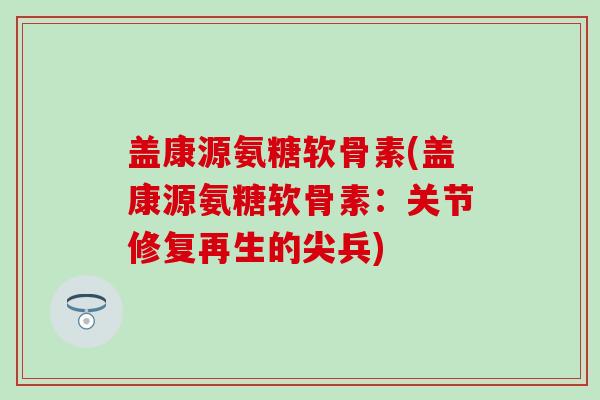 盖康源氨糖软骨素(盖康源氨糖软骨素：关节修复再生的尖兵)