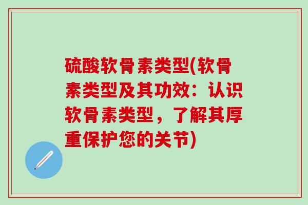 硫酸软骨素类型(软骨素类型及其功效：认识软骨素类型，了解其厚重保护您的关节)
