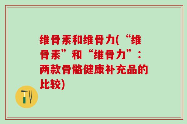 维骨素和维骨力(“维骨素”和“维骨力”：两款骨骼健康补充品的比较)