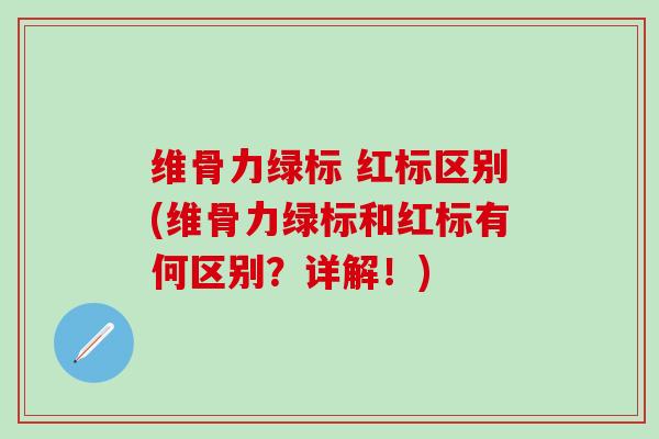维骨力绿标 红标区别(维骨力绿标和红标有何区别？详解！)
