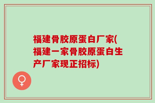 福建骨胶原蛋白厂家(福建一家骨胶原蛋白生产厂家现正招标)