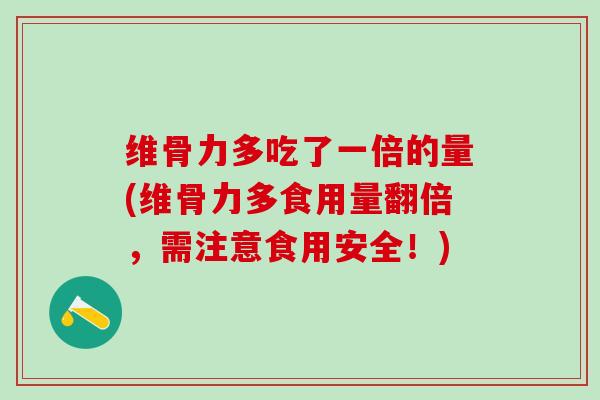 维骨力多吃了一倍的量(维骨力多食用量翻倍，需注意食用安全！)