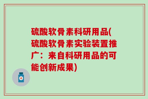 硫酸软骨素科研用品(硫酸软骨素实验装置推广：来自科研用品的可能创新成果)