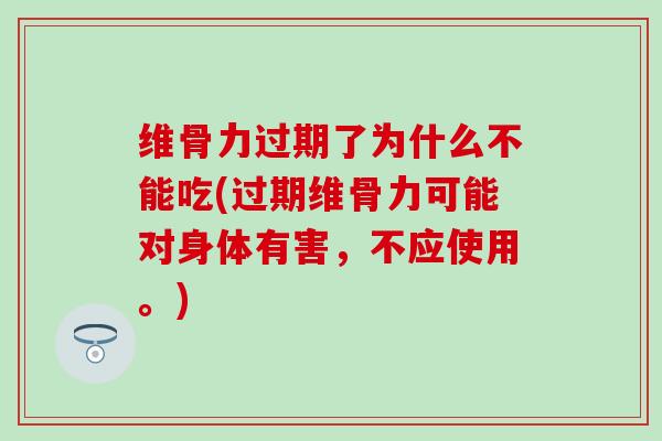 维骨力过期了为什么不能吃(过期维骨力可能对身体有害，不应使用。)